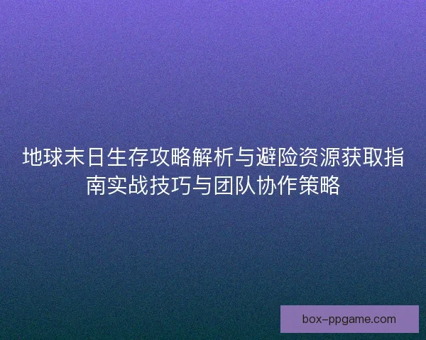 地球末日生存攻略解析与避险资源获取指南实战技巧与团队协作策略