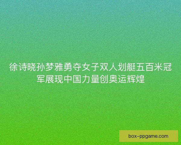 徐诗晓孙梦雅勇夺女子双人划艇五百米冠军展现中国力量创奥运辉煌