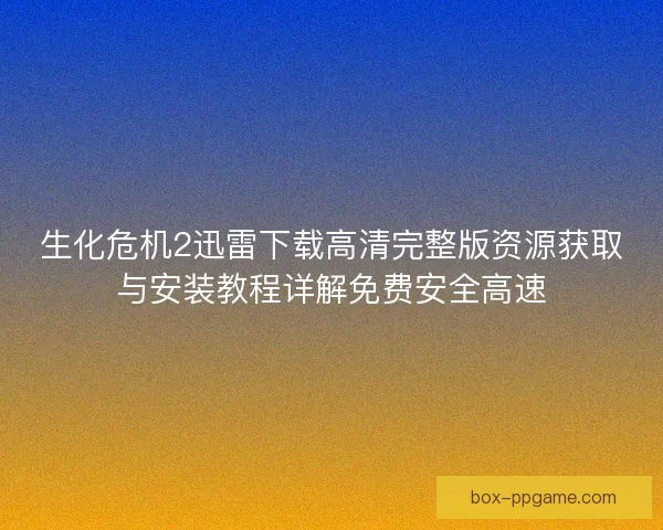生化危机2迅雷下载高清完整版资源获取与安装教程详解免费安全高速 生化危机2迅雷下载高清完整版资源获取与安装教程详解免费安全高速