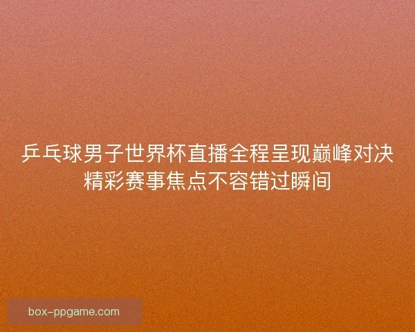 乒乓球男子世界杯直播全程呈现巅峰对决精彩赛事焦点不容错过瞬间