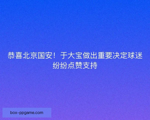 恭喜北京国安！于大宝做出重要决定球迷纷纷点赞支持