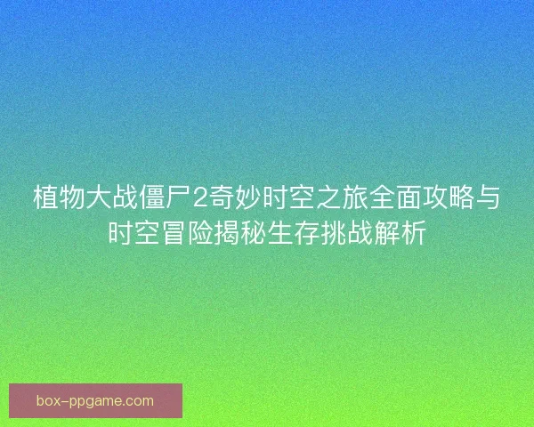 植物大战僵尸2奇妙时空之旅全面攻略与时空冒险揭秘生存挑战解析