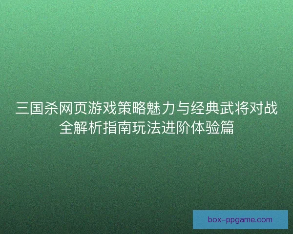 三国杀网页游戏策略魅力与经典武将对战全解析指南玩法进阶体验篇