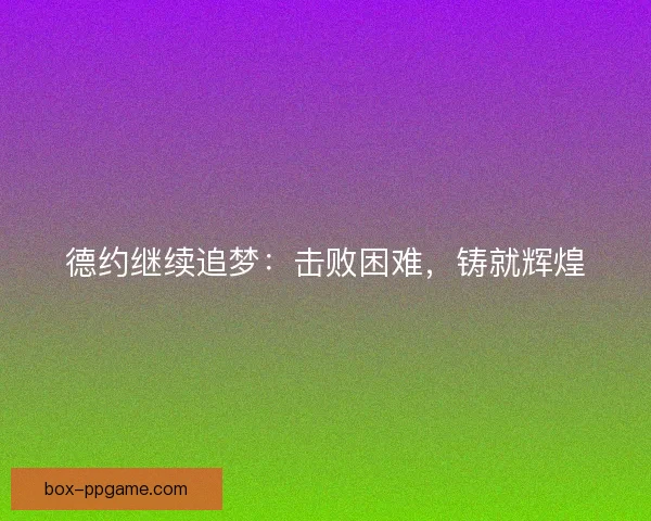 德约继续追梦:击败困难,铸就辉煌 德约继续追梦:击败困难,铸就辉煌