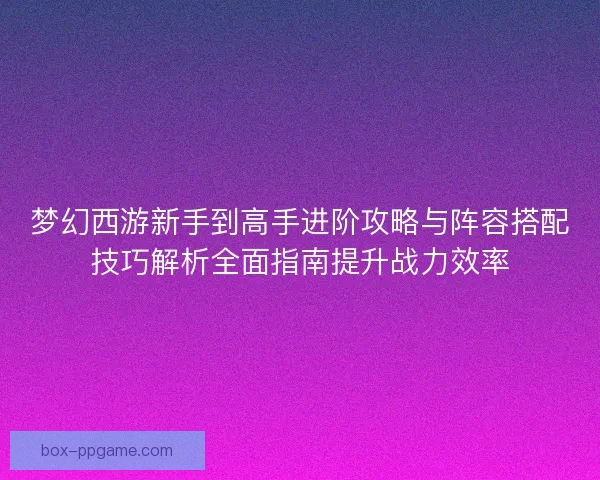 梦幻西游新手到高手进阶攻略与阵容搭配技巧解析全面指南提升战力效率 梦幻西游新手到高手进阶攻略与阵容搭配技巧解析全面指南提升战力效率