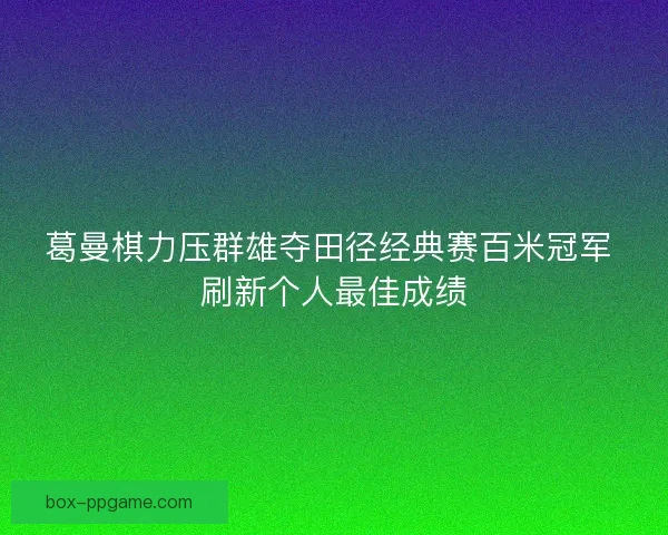 葛曼棋力压群雄夺田径经典赛百米冠军 刷新个人最佳成绩 葛曼棋力压群雄夺田径经典赛百米冠军 刷新个人最佳成绩