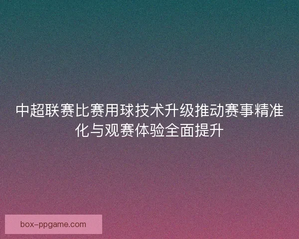 中超联赛比赛用球技术升级推动赛事精准化与观赛体验全面提升