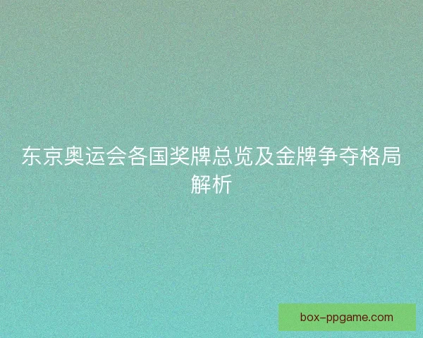 东京奥运会各国奖牌总览及金牌争夺格局解析 东京奥运会各国奖牌总览及金牌争夺格局解析