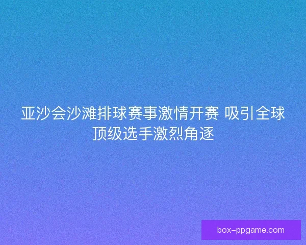 亚沙会沙滩排球赛事激情开赛 吸引全球顶级选手激烈角逐