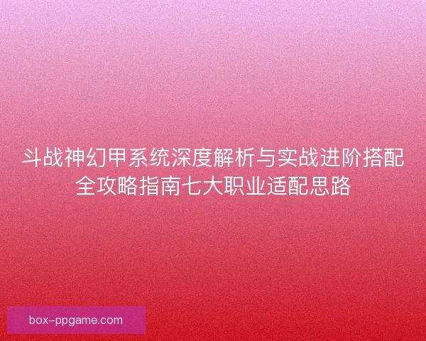 斗战神幻甲系统深度解析与实战进阶搭配全攻略指南七大职业适配思路