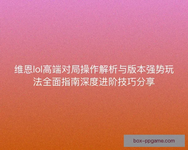 维恩lol高端对局操作解析与版本强势玩法全面指南深度进阶技巧分享