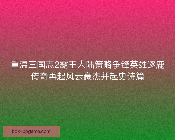重温三国志2霸王大陆策略争锋英雄逐鹿传奇再起风云豪杰并起史诗篇