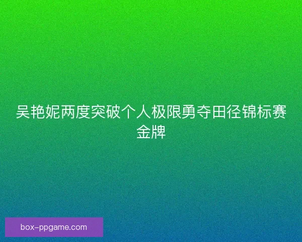 吴艳妮两度突破个人极限勇夺田径锦标赛金牌