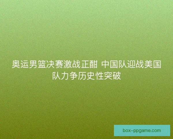 奥运男篮决赛激战正酣 中国队迎战美国队力争历史性突破