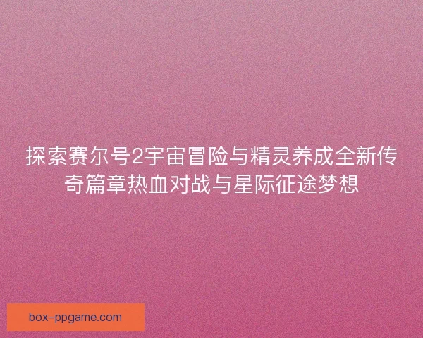 探索赛尔号2宇宙冒险与精灵养成全新传奇篇章热血对战与星际征途梦想