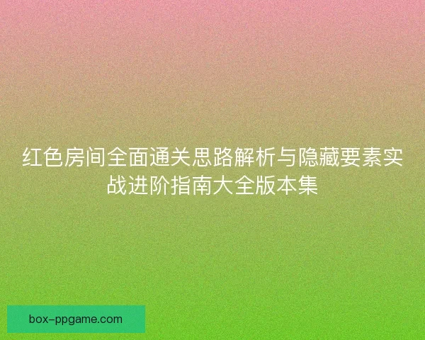 红色房间全面通关思路解析与隐藏要素实战进阶指南大全版本集